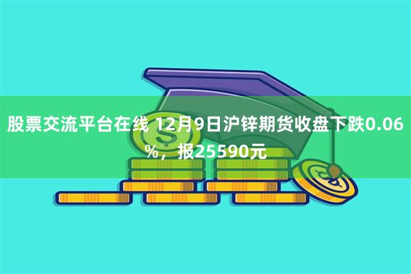 股票交流平台在线 12月9日沪锌期货收盘下跌0.06%，报25590元