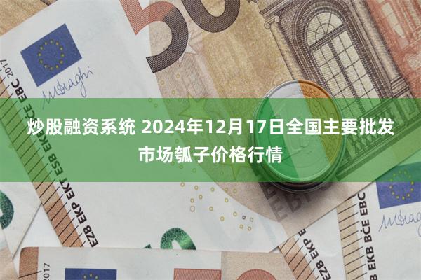 炒股融资系统 2024年12月17日全国主要批发市场瓠子价格行情