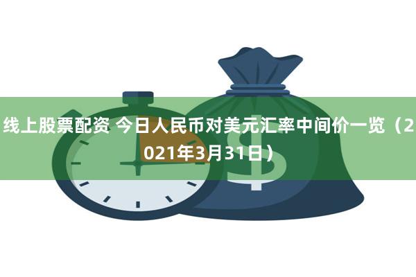 线上股票配资 今日人民币对美元汇率中间价一览（2021年3月31日）