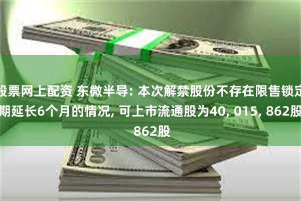 股票网上配资 东微半导: 本次解禁股份不存在限售锁定期延长6个月的情况, 可上市流通股为40, 015, 862股