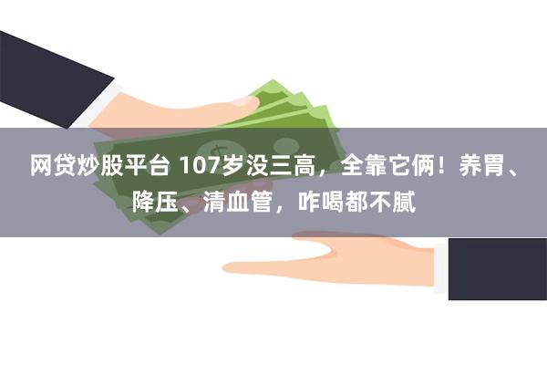 网贷炒股平台 107岁没三高，全靠它俩！养胃、降压、清血管，咋喝都不腻