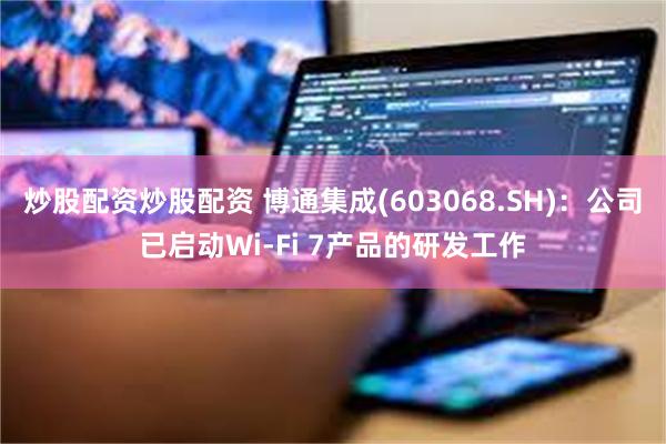 炒股配资炒股配资 博通集成(603068.SH)：公司已启动Wi-Fi 7产品的研发工作