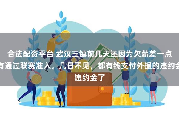 合法配资平台 武汉三镇前几天还因为欠薪差一点没有通过联赛准入。几日不见，都有钱支付外援的违约金了