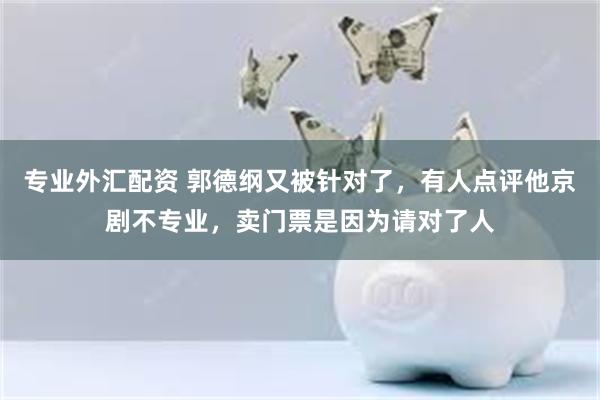 专业外汇配资 郭德纲又被针对了，有人点评他京剧不专业，卖门票是因为请对了人