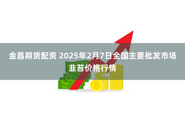 金昌期货配资 2025年2月7日全国主要批发市场韭苔价格行情