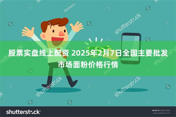 股票实盘线上配资 2025年2月7日全国主要批发市场面粉价格行情