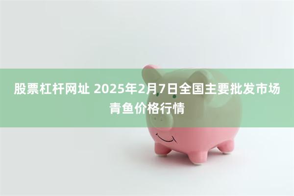 股票杠杆网址 2025年2月7日全国主要批发市场青鱼价格行情