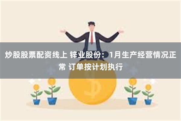 炒股股票配资线上 锌业股份：1月生产经营情况正常 订单按计划执行