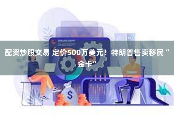 配资炒股交易 定价500万美元！特朗普售卖移民“金卡”