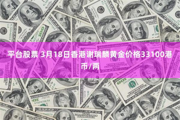 平台股票 3月18日香港谢瑞麟黄金价格33100港币/两