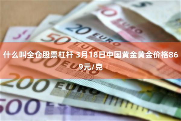 什么叫全仓股票杠杆 3月18日中国黄金黄金价格869元/克